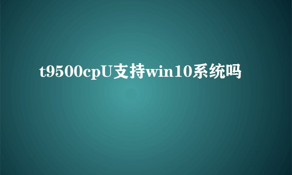 t9500cpU支持win10系统吗