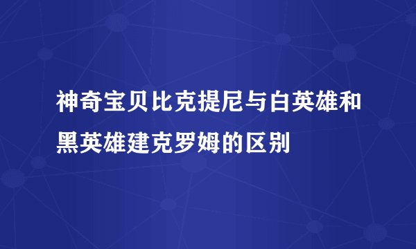 神奇宝贝比克提尼与白英雄和黑英雄建克罗姆的区别