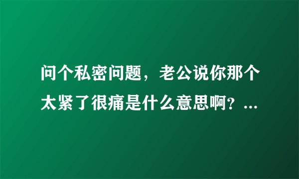 问个私密问题，老公说你那个太紧了很痛是什么意思啊？他33，我24，是年龄差问题吗？