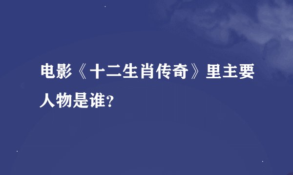 电影《十二生肖传奇》里主要人物是谁？