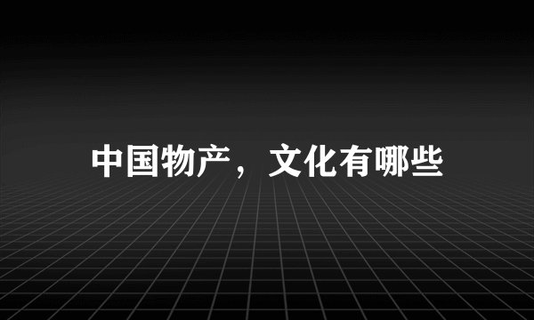 中国物产，文化有哪些