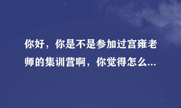 你好，你是不是参加过宫雍老师的集训营啊，你觉得怎么样啊，今年他来我们学校开讲座，有想参加