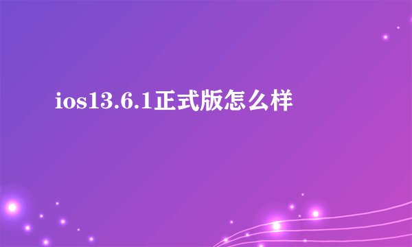 ios13.6.1正式版怎么样
