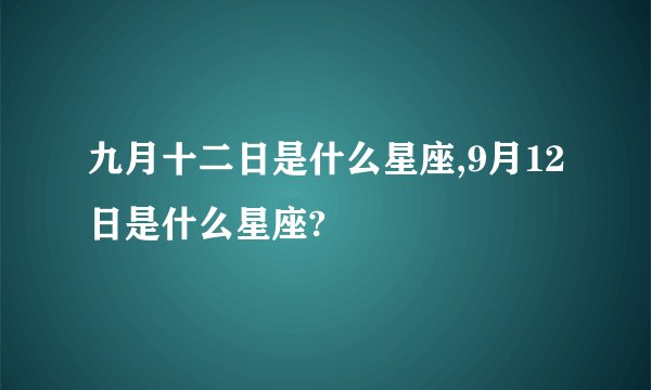 九月十二日是什么星座,9月12日是什么星座?