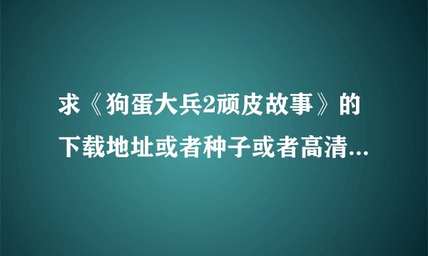 求《狗蛋大兵2顽皮故事》的下载地址或者种子或者高清在线观看地址！谢谢！