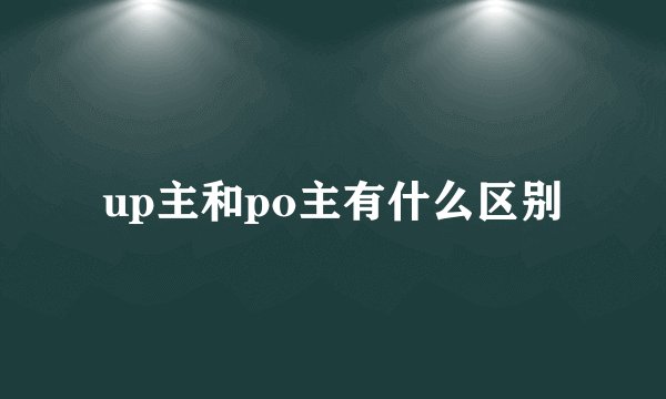up主和po主有什么区别
