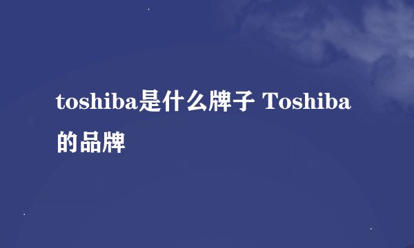 toshiba是什么牌子 Toshiba的品牌