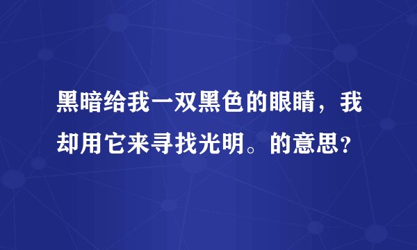 黑暗给我一双黑色的眼睛，我却用它来寻找光明。的意思？