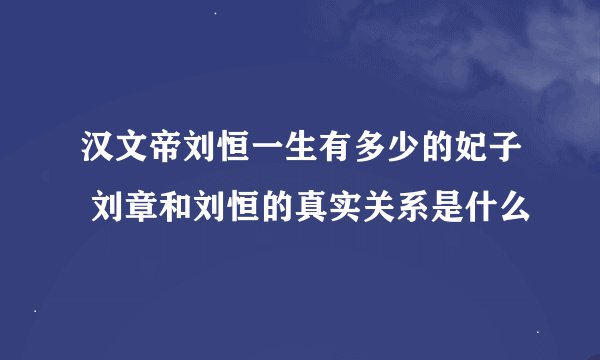 汉文帝刘恒一生有多少的妃子 刘章和刘恒的真实关系是什么