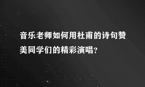 音乐老师如何用杜甫的诗句赞美同学们的精彩演唱？