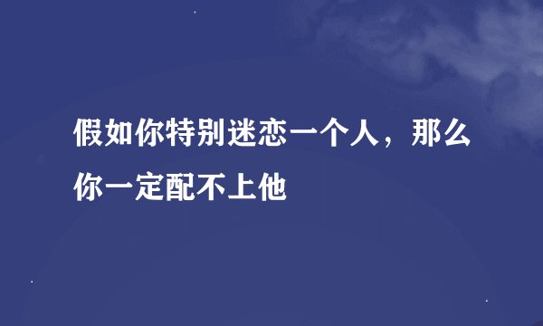假如你特别迷恋一个人，那么你一定配不上他