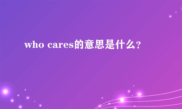 who cares的意思是什么？