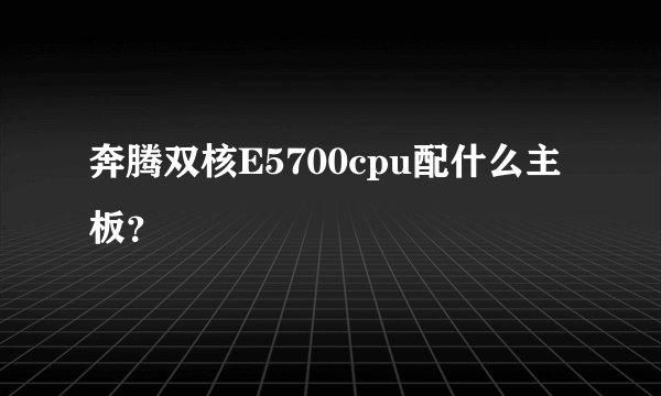 奔腾双核E5700cpu配什么主板？