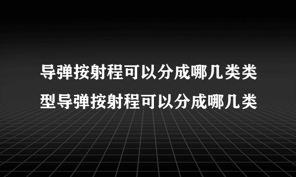 导弹按射程可以分成哪几类类型导弹按射程可以分成哪几类
