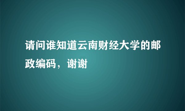 请问谁知道云南财经大学的邮政编码，谢谢