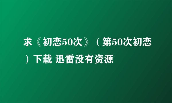 求《初恋50次》（第50次初恋）下载 迅雷没有资源