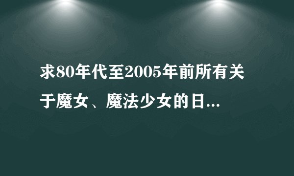 求80年代至2005年前所有关于魔女、魔法少女的日本动漫的名字