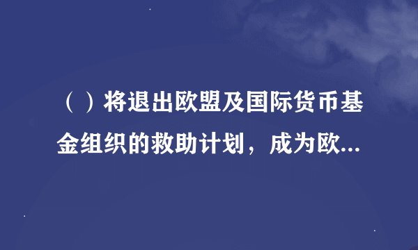 （）将退出欧盟及国际货币基金组织的救助计划，成为欧元区第一个退出救助计划的国家。