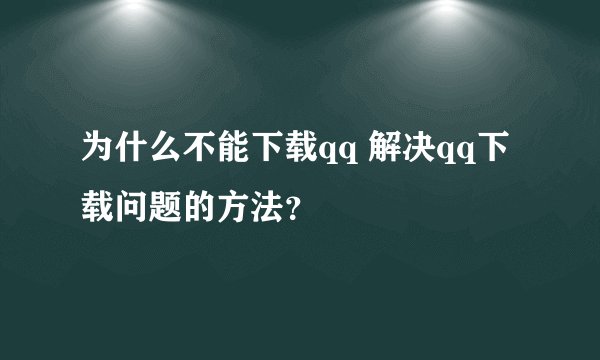 为什么不能下载qq 解决qq下载问题的方法?