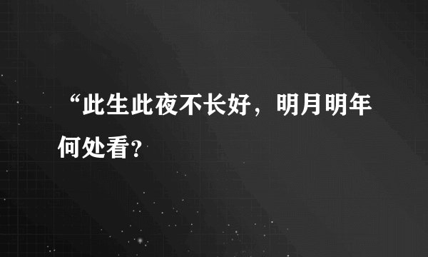 “此生此夜不长好，明月明年何处看？
