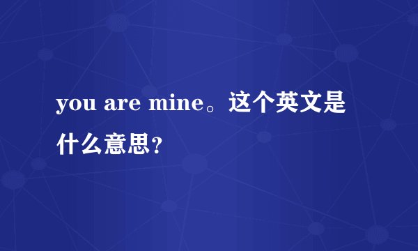 you are mine。这个英文是什么意思？