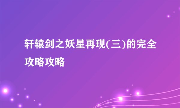 轩辕剑之妖星再现(三)的完全攻略攻略