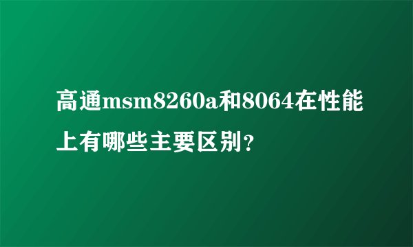 高通msm8260a和8064在性能上有哪些主要区别？