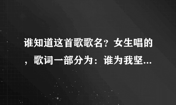谁知道这首歌歌名？女生唱的，歌词一部分为：谁为我坚强…谁为我找到生命的光芒，谁为我疯狂