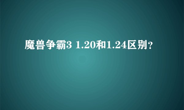 魔兽争霸3 1.20和1.24区别？