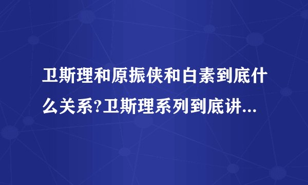 卫斯理和原振侠和白素到底什么关系?卫斯理系列到底讲的什么?