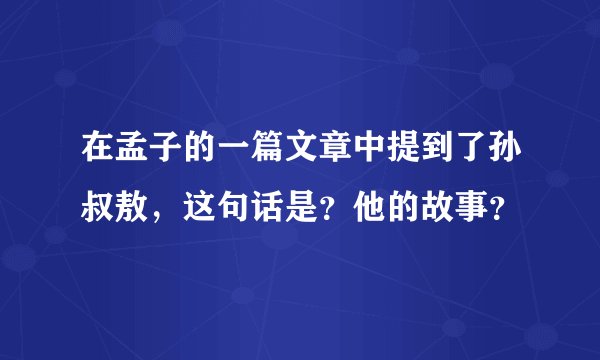 在孟子的一篇文章中提到了孙叔敖，这句话是？他的故事？