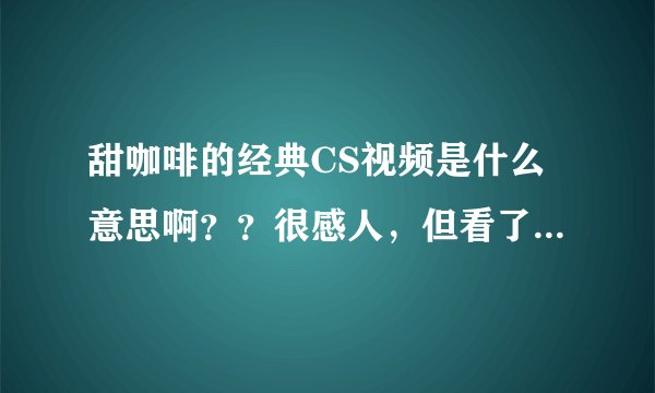 甜咖啡的经典CS视频是什么意思啊？？很感人，但看了好几遍都没有看懂那个大侠可以告诉我啊？