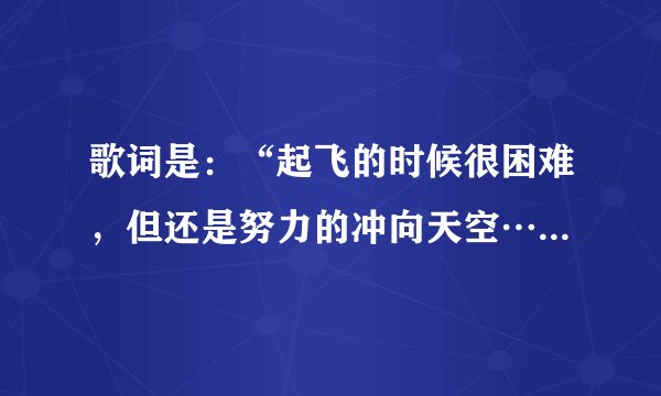 歌词是:“起飞的时候很困难,但还是努力的冲向天空……”请问歌曲名称是?