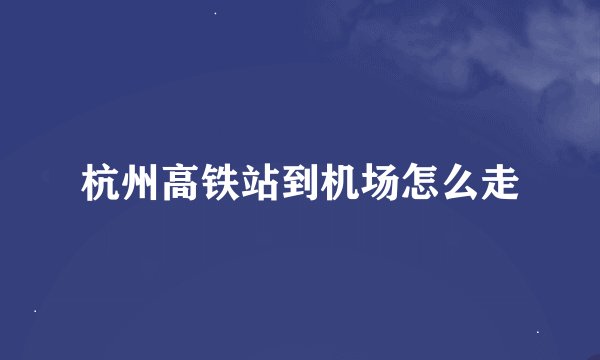 杭州高铁站到机场怎么走