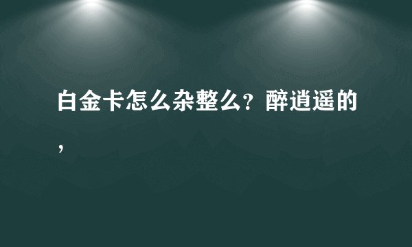 白金卡怎么杂整么？醉逍遥的，