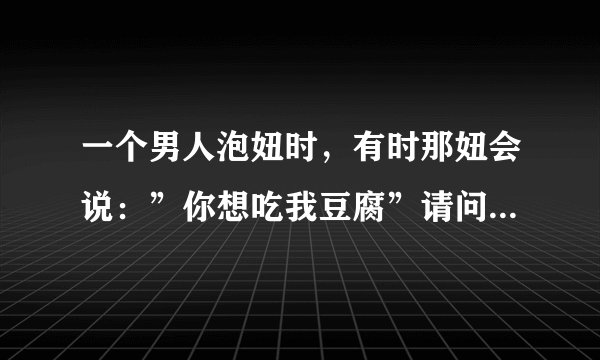 一个男人泡妞时，有时那妞会说：”你想吃我豆腐”请问那”豆腐”是什么意思？它的由什么引申而来的？