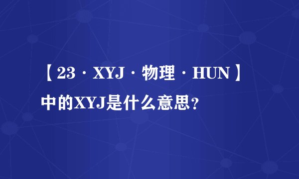 【23·XYJ·物理·HUN】中的XYJ是什么意思？