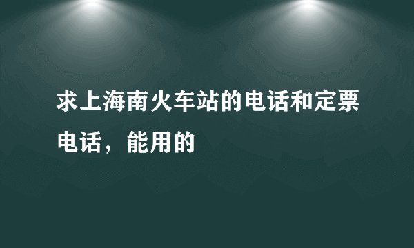 求上海南火车站的电话和定票电话,能用的
