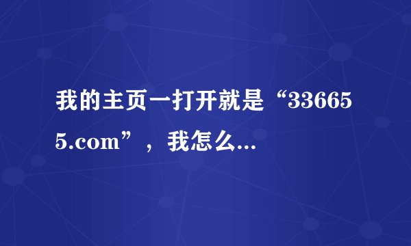 我的主页一打开就是“336655.com”，我怎么更改主页也没用，我想把主页改掉怎么办？