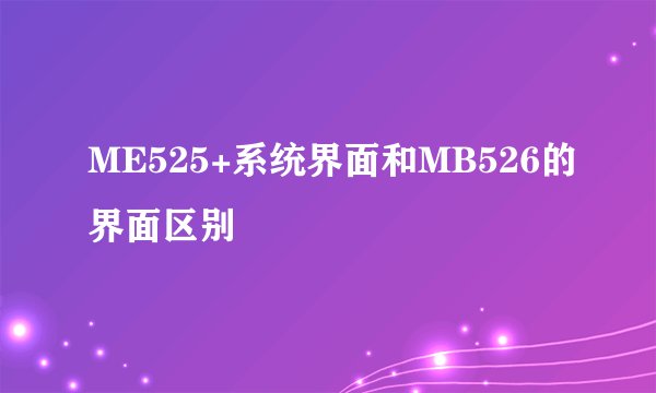ME525+系统界面和MB526的界面区别