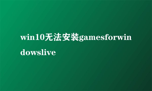 win10无法安装gamesforwindowslive