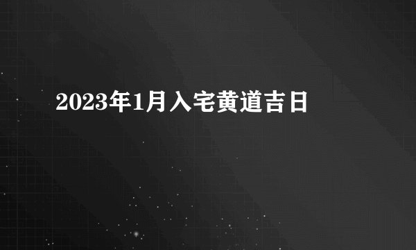 2023年1月入宅黄道吉日
