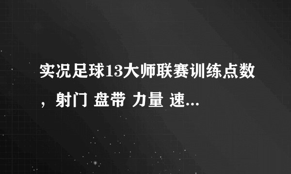 实况足球13大师联赛训练点数，射门 盘带 力量 速度 防守等多少是最大值？