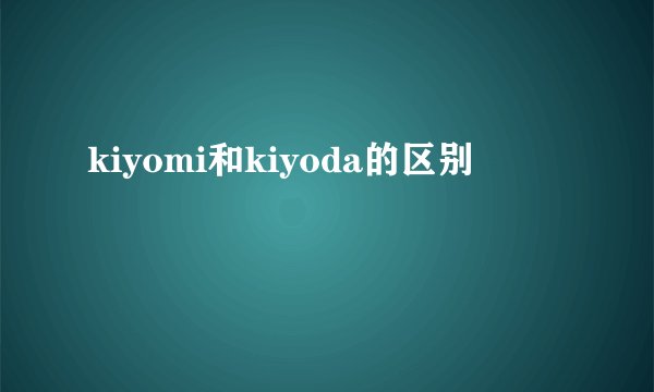 kiyomi和kiyoda的区别