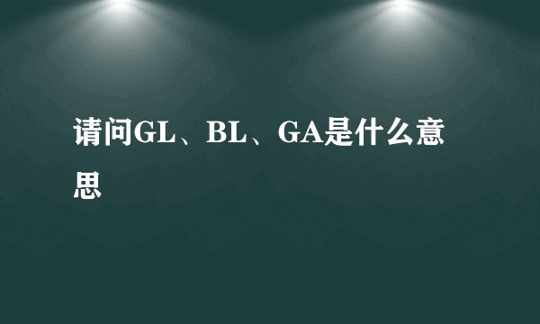 请问GL、BL、GA是什么意思