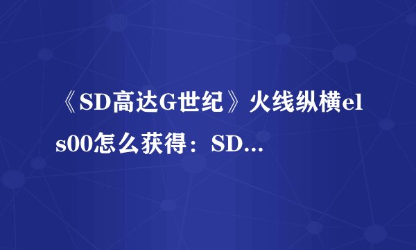 《SD高达G世纪》火线纵横els00怎么获得：SD高达G世纪：els00火线挑战攻略