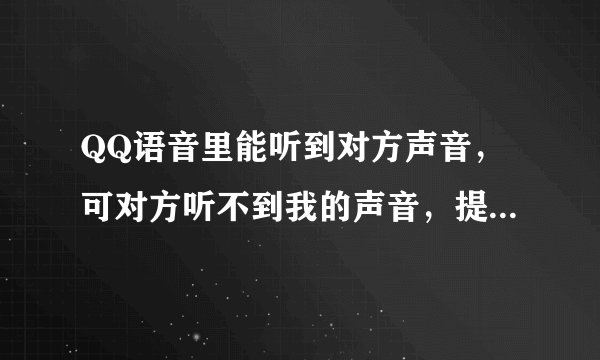QQ语音里能听到对方声音，可对方听不到我的声音，提示说我的麦克风没有声音，请点击查看，我的耳机在别的