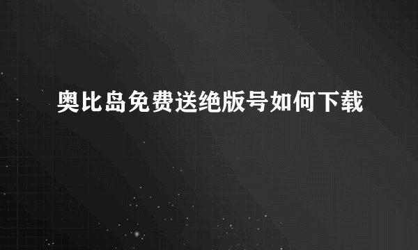 奥比岛免费送绝版号如何下载