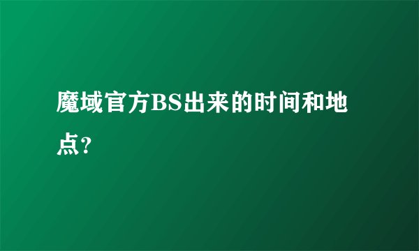 魔域官方BS出来的时间和地点？