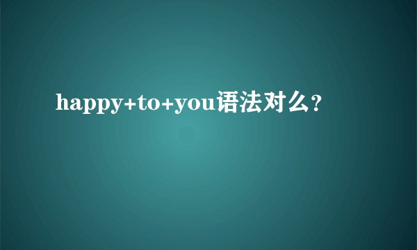 happy+to+you语法对么？